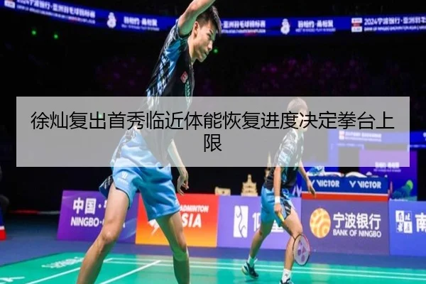 徐灿复出首秀临近体能恢复进度决定拳台上限